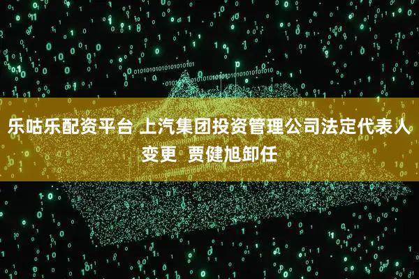乐咕乐配资平台 上汽集团投资管理公司法定代表人变更  贾健旭卸任