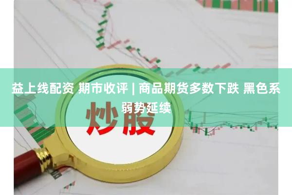 益上线配资 期市收评 | 商品期货多数下跌 黑色系弱势延续