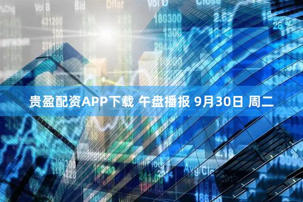 贵盈配资APP下载 午盘播报 9月30日 周二