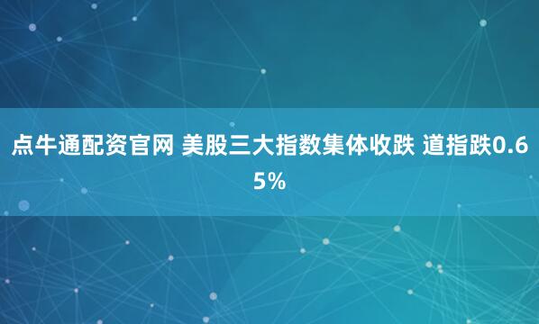 点牛通配资官网 美股三大指数集体收跌 道指跌0.65%