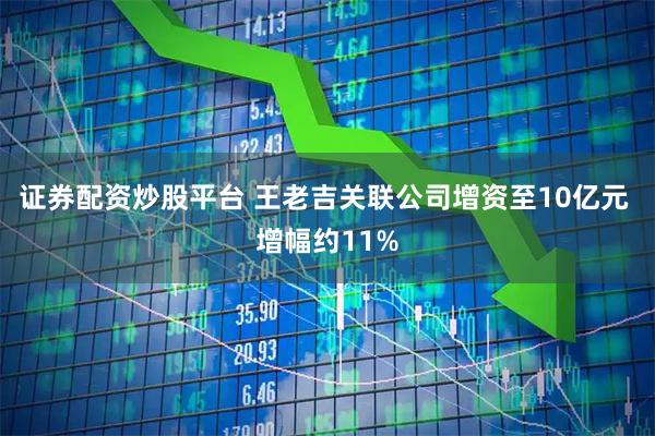 证券配资炒股平台 王老吉关联公司增资至10亿元 增幅约11%
