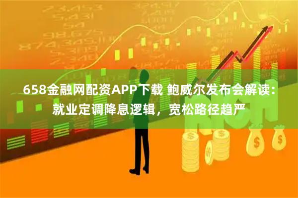 658金融网配资APP下载 鲍威尔发布会解读:就业定调降息逻辑,宽松路径趋严