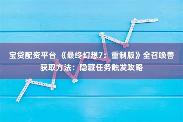 宝贷配资平台 《最终幻想7:重制版》全召唤兽获取方法:隐藏任务触发攻略