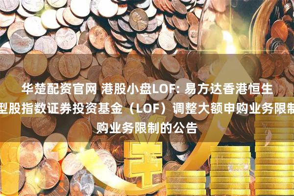 华楚配资官网 港股小盘LOF: 易方达香港恒生综合小型股指数证券投资基金（LOF）调整大额申购业务限制的公告