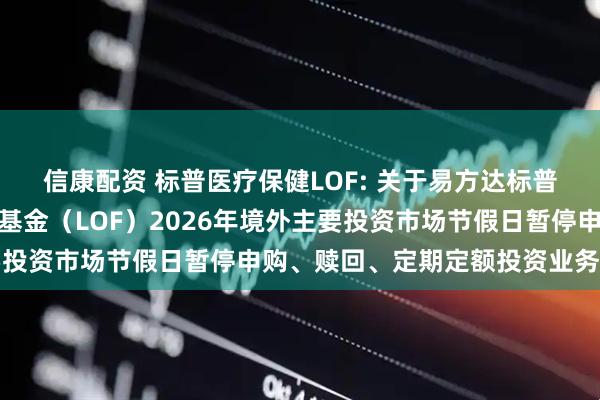 信康配资 标普医疗保健LOF: 关于易方达标普医疗保健指数证券投资基金（LOF）2026年境外主要投资市场节假日暂停申购、赎回、定期定额投资业务的公告
