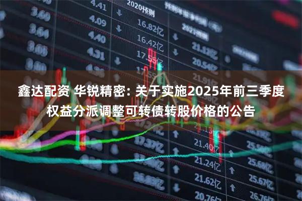 鑫达配资 华锐精密: 关于实施2025年前三季度权益分派调整可转债转股价格的公告
