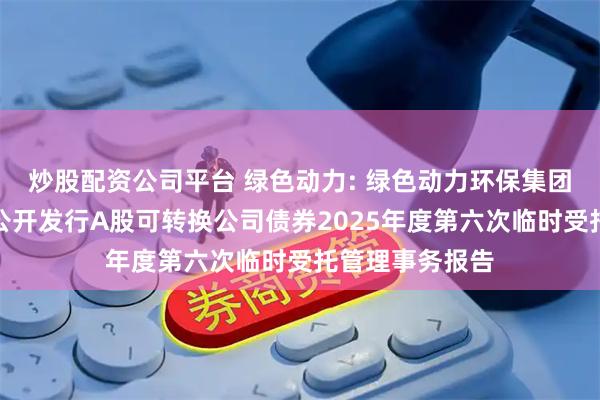 炒股配资公司平台 绿色动力: 绿色动力环保集团股份有限公司公开发行A股可转换公司债券2025年度第六次临时受托管理事务报告