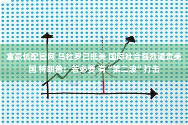 富豪优配官网 马杜罗已抵美 国际社会强烈谴责美国 特朗普：若必要 有“第二波”打击