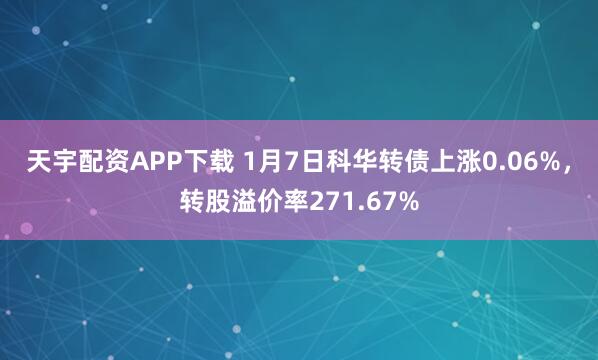 天宇配资APP下载 1月7日科华转债上涨0.06%，转股溢价率271.67%
