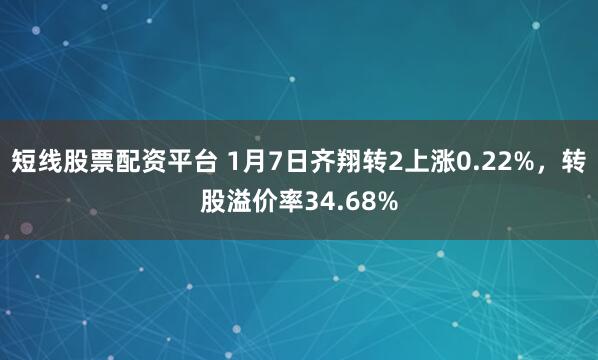 短线股票配资平台 1月7日齐翔转2上涨0.22%，转股溢价率34.68%