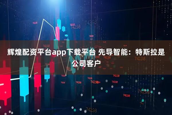 辉煌配资平台app下载平台 先导智能：特斯拉是公司客户