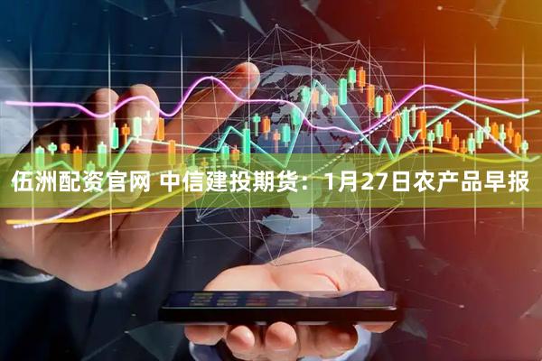 伍洲配资官网 中信建投期货：1月27日农产品早报