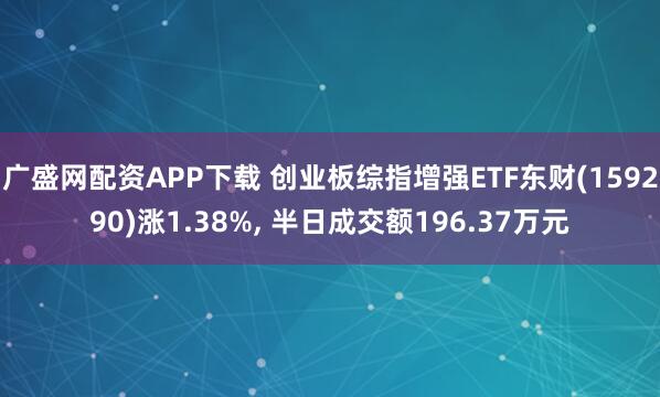 广盛网配资APP下载 创业板综指增强ETF东财(159290)涨1.38%, 半日成交额196.37万元