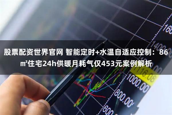 股票配资世界官网 智能定时+水温自适应控制：86㎡住宅24h供暖月耗气仅453元案例解析