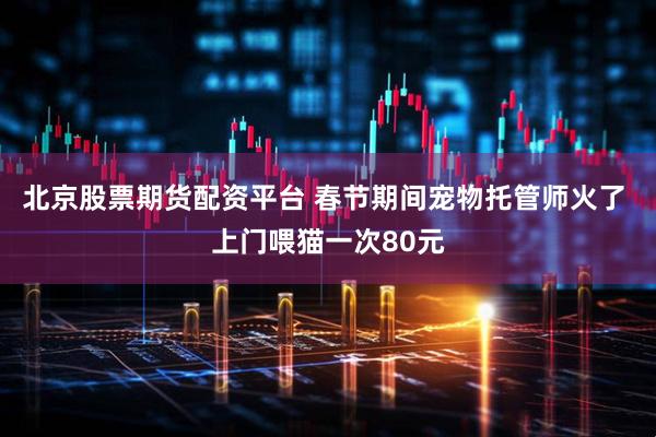 北京股票期货配资平台 春节期间宠物托管师火了 上门喂猫一次80元
